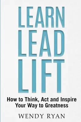 Learn Lead Lift: Cómo pensar, actuar e inspirar para alcanzar la grandeza - Learn Lead Lift: How to Think, Act and Inspire Your Way to Greatness