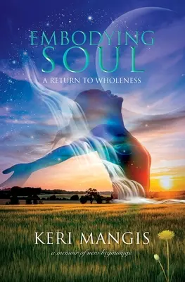 Encarnar el alma: Un retorno a la plenitud: Una memoria de nuevos comienzos - Embodying Soul: A Return to Wholeness: A Memoir of New Beginnings