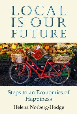 Lo local es nuestro futuro: Pasos hacia una economía de la felicidad - Local Is Our Future: Steps to an Economics of Happiness