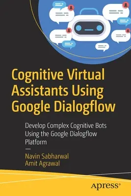 Asistentes virtuales cognitivos con Google Dialogflow: Desarrollo de robots cognitivos complejos con la plataforma Google Dialogflow - Cognitive Virtual Assistants Using Google Dialogflow: Develop Complex Cognitive Bots Using the Google Dialogflow Platform