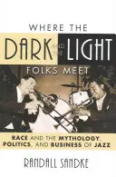 Where the Dark and the Light Folks Meet: La raza y la mitología, la política y el negocio del jazz - Where the Dark and the Light Folks Meet: Race and the Mythology, Politics, and Business of Jazz