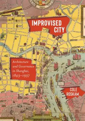 Ciudad improvisada: Arquitectura y gobernanza en Shanghai, 1843-1937 - Improvised City: Architecture and Governance in Shanghai, 1843-1937