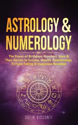 Astrología y Numerología: El Poder De Los Cumpleaños, Los Números, Las Estrellas Y Sus Secretos Para El Éxito, La Riqueza, Las Relaciones, La Adivinación Y La Felicidad - Astrology & Numerology: The Power Of Birthdays, Numbers, Stars & Their Secrets to Success, Wealth, Relationships, Fortune Telling & Happiness