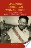 Imagining Caribbean Womanhood: Raza, nación y concursos de belleza, 1929-70 - Imagining Caribbean Womanhood: Race, Nation and Beauty Contests, 1929-70