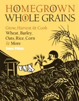 Granos integrales cultivados en casa: Cultivar, Cosechar y Cocinar Trigo, Cebada, Avena, Arroz, Maíz y Más - Homegrown Whole Grains: Grow, Harvest, and Cook Wheat, Barley, Oats, Rice, Corn and More