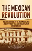 La Revolucin Mexicana: Una fascinante gua de la historia de Mxico y la Revolucin Mexicana - The Mexican Revolution: A Captivating Guide to the Mexican Civil War and How Pancho Villa and Emiliano Zapata Impacted Mexico