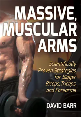 Massive, Muscular Arms: Scientifically Proven Strategies for Bigger Biceps, Triceps, and Forearms (Brazos musculosos y masivos: Estrategias científicamente probadas para aumentar el tamaño de bíceps, tríceps y antebrazos) - Massive, Muscular Arms: Scientifically Proven Strategies for Bigger Biceps, Triceps, and Forearms