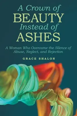 Una corona de belleza en lugar de cenizas: Una mujer que superó el silencio de los malos tratos, el abandono y el rechazo - A Crown of Beauty Instead of Ashes: A Woman Who Overcame the Silence of Abuse, Neglect, and Rejection