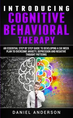 Introducción a la terapia cognitivo-conductual: Una Guía Esencial Paso a Paso para Desarrollar un Plan de Seis Semanas para Superar la Ansiedad, la Depresión y el T - Introducing Cognitive Behavioral Therapy: An Essential Step by Step Guide to Developing a Six Week Plan to Overcome Anxiety, Depression and Negative T