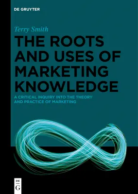 Raíces y usos del conocimiento del marketing: Una investigación crítica sobre la teoría y la práctica del marketing - The Roots and Uses of Marketing Knowledge: A Critical Inquiry Into the Theory and Practice of Marketing