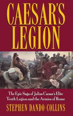 La legión de César: La épica saga de la décima legión de élite de Julio César y los ejércitos de Roma - Caesar's Legion: The Epic Saga of Julius Caesar's Elite Tenth Legion and the Armies of Rome