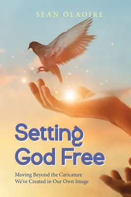 Liberar a Dios: Más allá de la caricatura que hemos creado a nuestra imagen y semejanza - Setting God Free: Moving Beyond the Caricature We've Created in Our Own Image