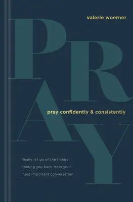 Ore con Confianza y Constancia: Libérese por fin de las cosas que le frenan en su conversación más importante - Pray Confidently and Consistently: Finally Let Go of the Things Holding You Back from Your Most Important Conversation