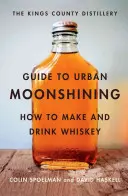 La Guía de la Destilería del Condado de Kings para el Urban Moonshining: Cómo hacer y beber whisky - The Kings County Distillery Guide to Urban Moonshining: How to Make and Drink Whiskey