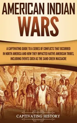 American Indian Wars: A Captivating Guide to a Series of Conflicts That Occurred in North America and How They Impacted Native American Trib