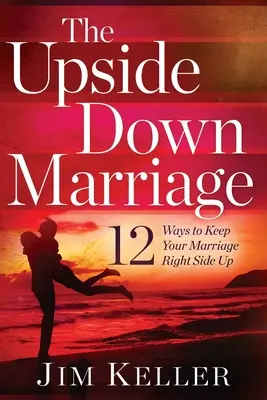 El matrimonio al revés: 12 maneras de mantener tu matrimonio al revés - The Upside Down Marriage: 12 Ways to Keep Your Marriage Right Side Up
