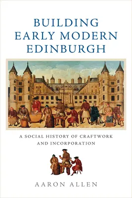 La construcción del Edimburgo moderno: Una historia social de la artesanía y la incorporación - Building Early Modern Edinburgh: A Social History of Craftwork and Incorporation