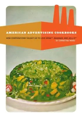 American Advertising Cookbooks: Cómo las empresas nos enseñaron a amar los plátanos, la carne enlatada y la gelatina. - American Advertising Cookbooks: How Corporations Taught Us to Love Bananas, Spam, and Jell-O