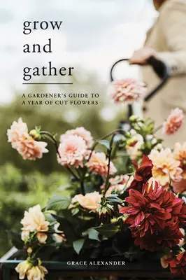 Cultivar y recolectar: Guía del jardinero para un año de flores cortadas - Grow and Gather: A Gardener's Guide to a Year of Cut Flowers