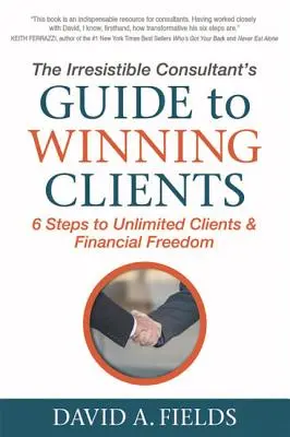 La Guía del Consultor Irresistible para Ganar Clientes: 6 pasos para conseguir clientes ilimitados y libertad financiera - The Irresistible Consultant's Guide to Winning Clients: 6 Steps to Unlimited Clients & Financial Freedom