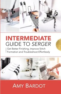 Guía intermedia de la máquina de coser: Consiga mejores acabados, mejore la formación de las puntadas y resuelva problemas sin esfuerzo - Intermediate Guide to Serger: Get Better Finishing, Improve Stitch Formation and Troubleshoot Effortlessly