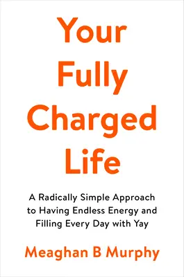 Tu vida a tope: Un enfoque radicalmente sencillo para tener energía infinita y llenar cada día de yay - Your Fully Charged Life: A Radically Simple Approach to Having Endless Energy and Filling Every Day with Yay