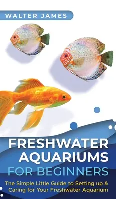 Acuarios de agua dulce para principiantes: La pequeña y sencilla guía para montar y cuidar un acuario de agua dulce - Freshwater Aquariums for Beginners: The Simple Little Guide to Setting up & Caring for Your Freshwater Aquarium