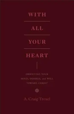 Con todo el corazón: Cómo orientar tu mente, tus deseos y tu voluntad hacia Cristo - With All Your Heart: Orienting Your Mind, Desires, and Will Toward Christ