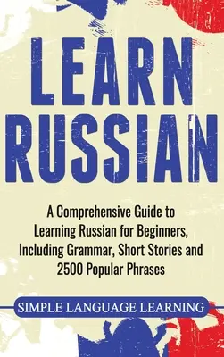 Aprenda Ruso: Una Guía Completa para Aprender Ruso para Principiantes, Incluye Gramática, Historias Cortas y 2500 Frases Populares - Learn Russian: A Comprehensive Guide to Learning Russian for Beginners, Including Grammar, Short Stories and 2500 Popular Phrases