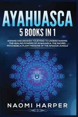 Ayahuasca: 5 Libros en 1: Expande y Despierta tu Mente para Comprender los Poderes Curativos de la Ayahuasca, la Sagrada Pla Psicodélica - Ayahuasca: 5 Books in 1: Expand and Awaken Your Mind to Understanding the Healing Powers of Ayahuasca, the Sacred Psychedelic Pla