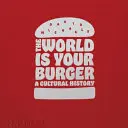 El mundo es tu hamburguesa: Una historia cultural - The World Is Your Burger: A Cultural History