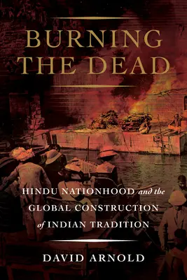 Quemar a los muertos: la nación hindú y la construcción global de la tradición india - Burning the Dead: Hindu Nationhood and the Global Construction of Indian Tradition