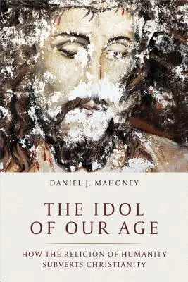 El ídolo de nuestra era: cómo la religión de la humanidad subvierte el cristianismo - The Idol of Our Age: How the Religion of Humanity Subverts Christianity