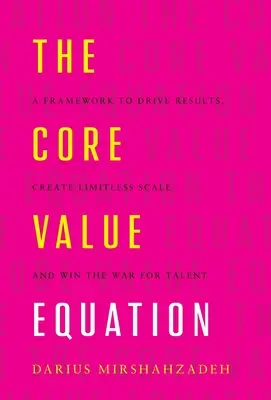 La ecuación del valor fundamental: Un marco para impulsar los resultados, crear una escala ilimitada y ganar la guerra por el talento - The Core Value Equation: A Framework to Drive Results, Create Limitless Scale and Win the War for Talent