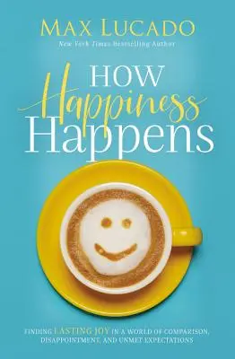 Cómo surge la felicidad: Cómo encontrar la alegría duradera en un mundo de comparaciones, decepciones y expectativas insatisfechas - How Happiness Happens: Finding Lasting Joy in a World of Comparison, Disappointment, and Unmet Expectations