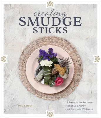 La creación de palos de smudge: 15 proyectos para eliminar la energía negativa y promover el bienestar - Creating Smudge Sticks: 15 Projects to Remove Negative Energy and Promote Wellness