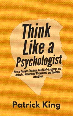 Piensa como un psicólogo: Cómo analizar las emociones, leer el lenguaje corporal y el comportamiento, comprender las motivaciones y descifrar las intenciones - Think Like a Psychologist: How to Analyze Emotions, Read Body Language and Behavior, Understand Motivations, and Decipher Intentions