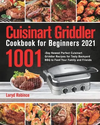 Cuisinart Griddler Cookbook for Beginners 2021: 1001-Day Newest Perfect Cuisinart Griddler Recipes for Tasty Backyard BBQ to Feed Your Family and Frie