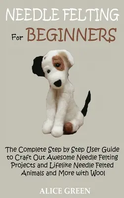 El Fieltro de Aguja para Principiantes: La completa guía de usuario paso a paso para hacer a mano fuera impresionante aguja de fieltro proyectos y animales de fieltro de aguja realistas a - Needle Felting for Beginners: The Complete Step by Step User Guide to Craft Out Awesome Needle Felting Projects and Lifelike Needle Felted Animals a