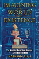 Imaginar el mundo para que exista: Manual de la conciencia del Antiguo Egipto - Imagining the World Into Existence: An Ancient Egyptian Manual of Consciousness