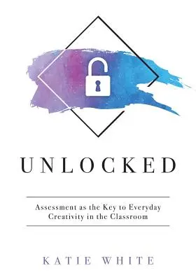 Desbloqueado: La evaluación como clave de la creatividad cotidiana en el aula (Enseñar y medir la creatividad y las habilidades creativas) - Unlocked: Assessment as the Key to Everyday Creativity in the Classroom (Teaching and Measuring Creativity and Creative Skills)