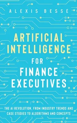 Inteligencia Artificial para Ejecutivos de Finanzas: La revolución de la IA, desde tendencias del sector y casos prácticos hasta algoritmos y conceptos - Artificial Intelligence for Finance Executives: The AI revolution, from industry trends and case studies to algorithms and concepts