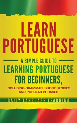 Aprender Portugués: Una Guía Sencilla para Aprender Portugués para Principiantes, Incluyendo Gramática, Historias Cortas y Frases Útiles - Learn Portuguese: A Simple Guide to Learning Portuguese for Beginners, Including Grammar, Short Stories and Popular Phrases