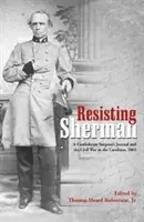 Resistiendo a Sherman: Diario de un cirujano confederado y la Guerra Civil en las Carolinas, 1865 - Resisting Sherman: A Confederate Surgeon's Journal and the Civil War in the Carolinas, 1865