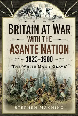 Gran Bretaña en guerra con la nación asante 1823-1900: «La tumba del hombre blanco - Britain at War with the Asante Nation 1823-1900: 'The White Man's Grave'