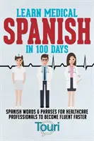 Aprende español médico en 100 días: Palabras y frases en español para que los profesionales de la salud adquieran fluidez más rápido - Learn Medical Spanish in 100 Days: Spanish Words & Phrases for Healthcare Professionals to Become Fluent Faster