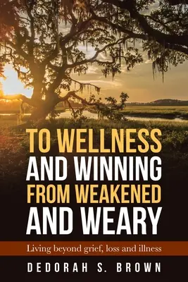 Hacia el bienestar y la victoria desde la debilidad y el cansancio: Vivir más allá del dolor, la pérdida y la enfermedad - To Wellness and Winning from Weakened and Weary: Living Beyond Grief, Loss and Illness