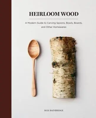 Madera heredada: Guía moderna para tallar cucharas, cuencos, tablas y otros objetos de uso doméstico - Heirloom Wood: A Modern Guide to Carving Spoons, Bowls, Boards, and Other Homewares