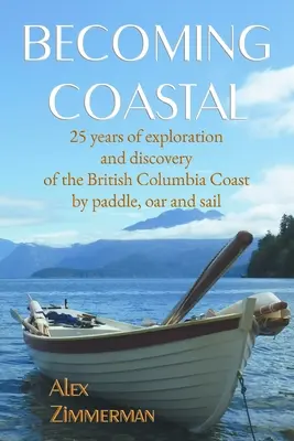 Becoming Coastal: 25 años de exploración y descubrimiento de la costa de la Columbia Británica a remo, pala y vela - Becoming Coastal: 25 Years of Exploration and Discovery of the British Columbia Coast by Paddle, Oar and Sail