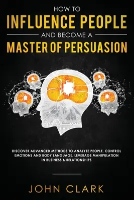 Cómo Influir en las Personas y Convertirse en un Maestro de la Persuasión: Descubra Métodos Avanzados para Analizar a las Personas, Controlar las Emociones y el Lenguaje Corporal. Aproveche M - How to Influence People and Become A Master of Persuasion: Discover Advanced Methods to Analyze People, Control Emotions and Body Language. Leverage M